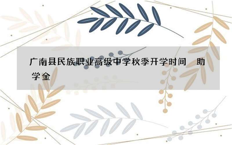 广南县民族职业高级中学秋季开学时间 助学金